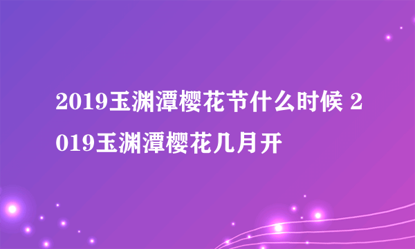 2019玉渊潭樱花节什么时候 2019玉渊潭樱花几月开