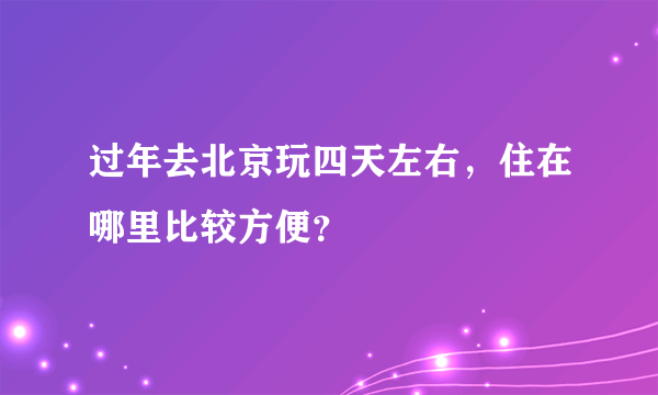 过年去北京玩四天左右，住在哪里比较方便？