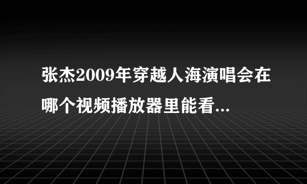 张杰2009年穿越人海演唱会在哪个视频播放器里能看到完整版