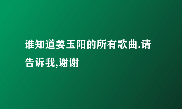 谁知道姜玉阳的所有歌曲.请告诉我,谢谢