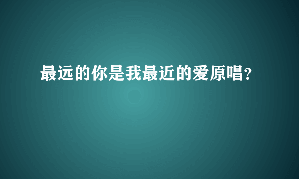 最远的你是我最近的爱原唱？