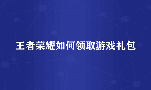 王者荣耀如何领取游戏礼包