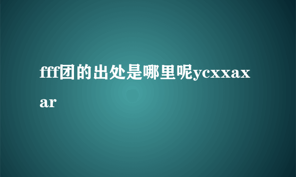 fff团的出处是哪里呢ycxxaxar