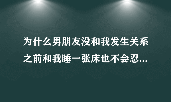 为什么男朋友没和我发生关系之前和我睡一张床也不会忍不住，可是发生关系后只要同睡就会忍不住呢？