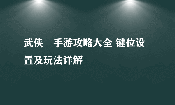 武侠乂手游攻略大全 键位设置及玩法详解