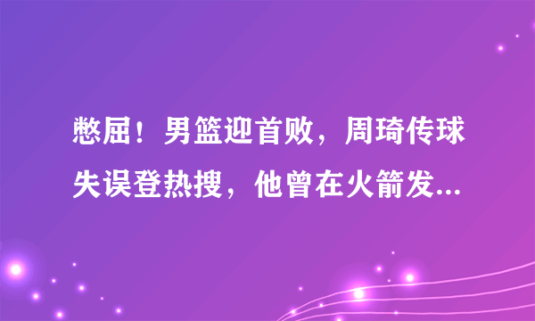 憋屈！男篮迎首败，周琦传球失误登热搜，他曾在火箭发球砸队友头上，你怎么看？