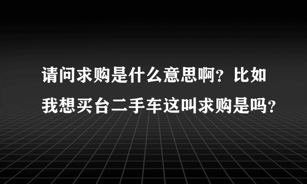 请问求购是什么意思啊？比如我想买台二手车这叫求购是吗？