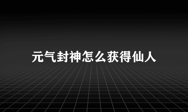 元气封神怎么获得仙人