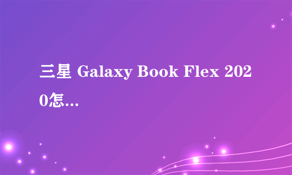 三星 Galaxy Book Flex 2020怎么样值得买吗？