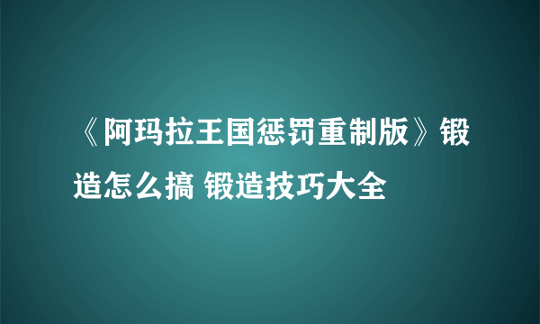 《阿玛拉王国惩罚重制版》锻造怎么搞 锻造技巧大全