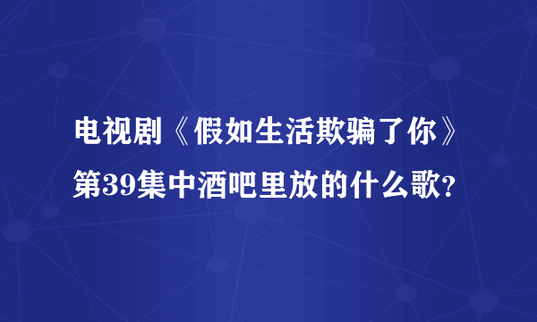 电视剧《假如生活欺骗了你》第39集中酒吧里放的什么歌？