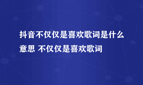 抖音不仅仅是喜欢歌词是什么意思 不仅仅是喜欢歌词