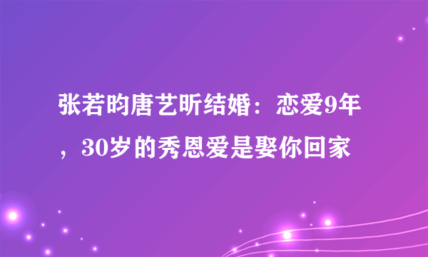 张若昀唐艺昕结婚：恋爱9年，30岁的秀恩爱是娶你回家