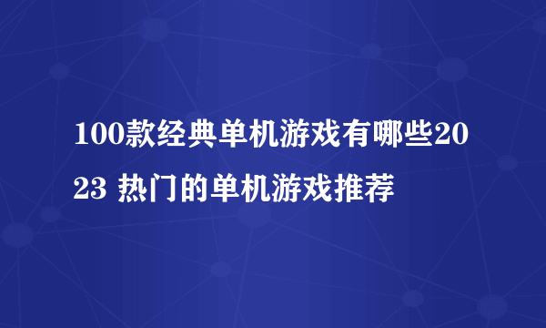 100款经典单机游戏有哪些2023 热门的单机游戏推荐