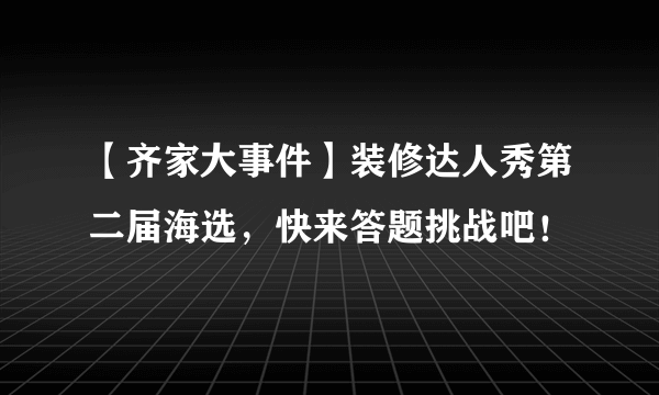 【齐家大事件】装修达人秀第二届海选，快来答题挑战吧！