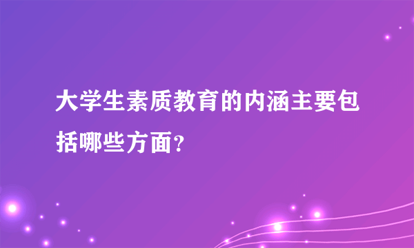 大学生素质教育的内涵主要包括哪些方面？