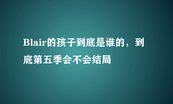 Blair的孩子到底是谁的，到底第五季会不会结局