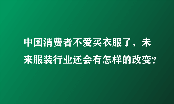 中国消费者不爱买衣服了，未来服装行业还会有怎样的改变？