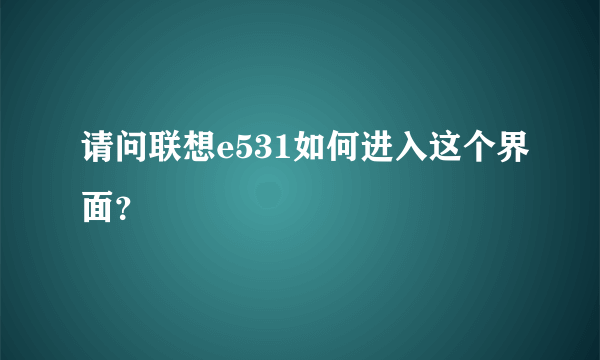 请问联想e531如何进入这个界面？