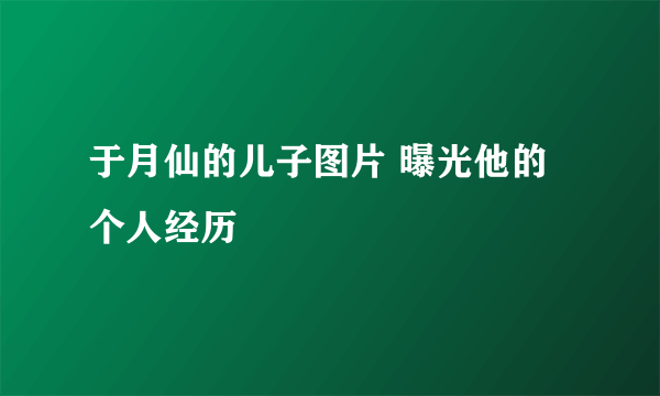 于月仙的儿子图片 曝光他的个人经历