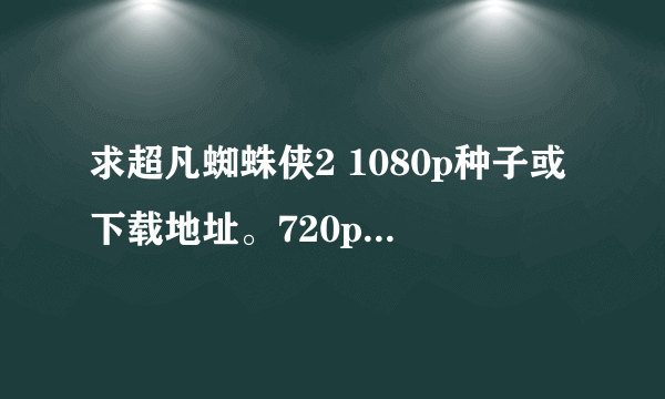 求超凡蜘蛛侠2 1080p种子或下载地址。720p的不要！左右3D的最好！不是3d也可以