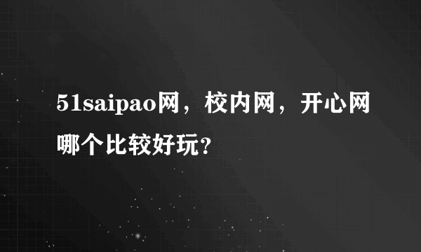 51saipao网，校内网，开心网哪个比较好玩？