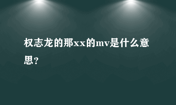 权志龙的那xx的mv是什么意思？