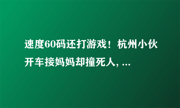 速度60码还打游戏！杭州小伙开车接妈妈却撞死人, 你怎么看？