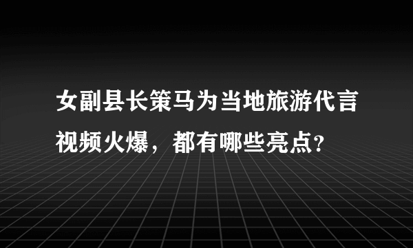 女副县长策马为当地旅游代言视频火爆，都有哪些亮点？