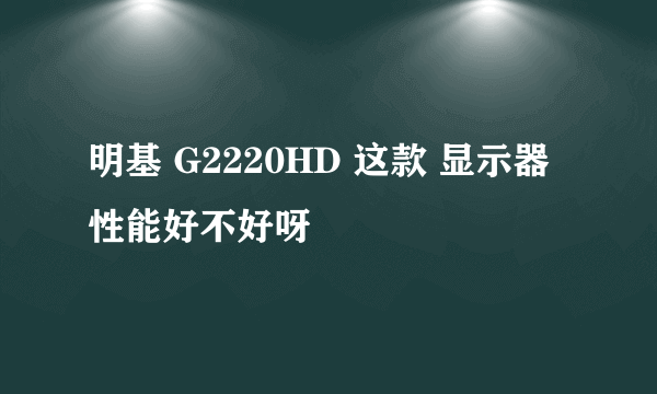 明基 G2220HD 这款 显示器 性能好不好呀