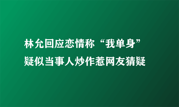 林允回应恋情称“我单身” 疑似当事人炒作惹网友猜疑