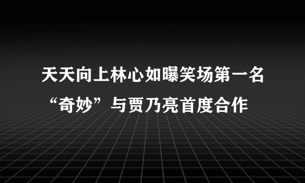 天天向上林心如曝笑场第一名“奇妙”与贾乃亮首度合作