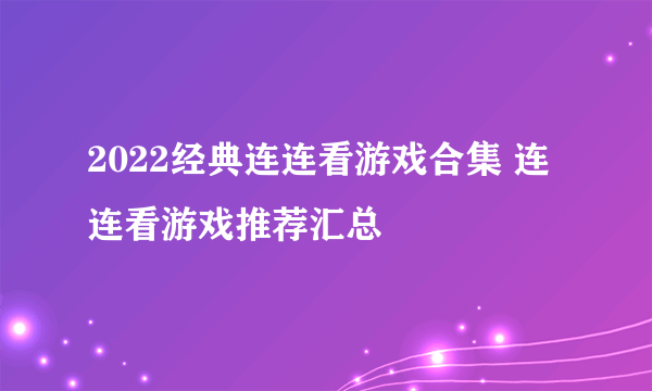 2022经典连连看游戏合集 连连看游戏推荐汇总