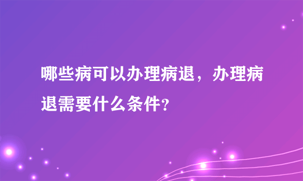 哪些病可以办理病退，办理病退需要什么条件？