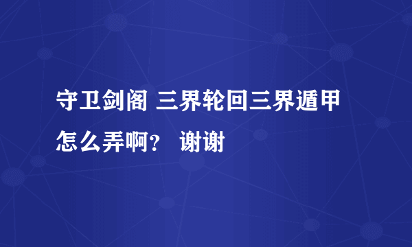 守卫剑阁 三界轮回三界遁甲怎么弄啊？ 谢谢