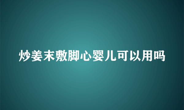 炒姜末敷脚心婴儿可以用吗