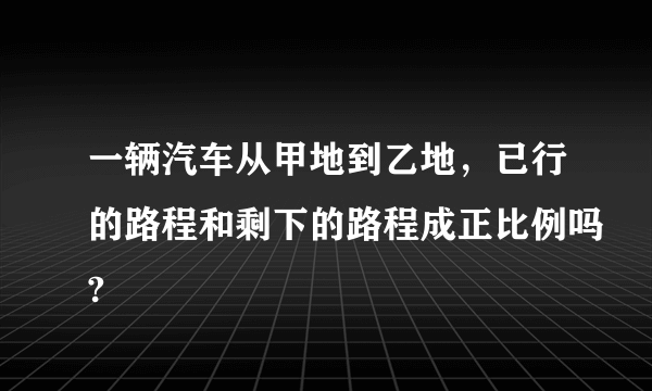 一辆汽车从甲地到乙地，已行的路程和剩下的路程成正比例吗?