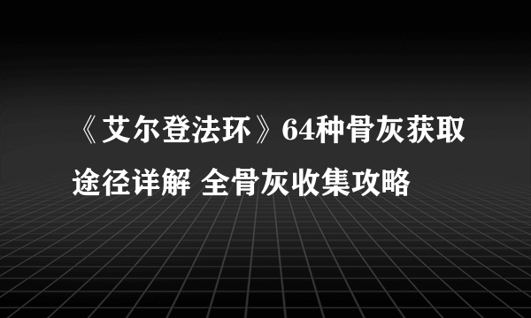 《艾尔登法环》64种骨灰获取途径详解 全骨灰收集攻略