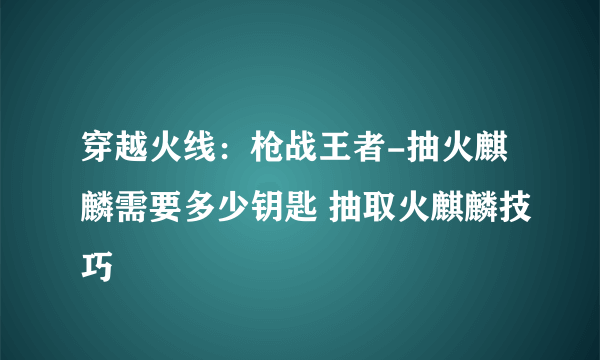 穿越火线：枪战王者-抽火麒麟需要多少钥匙 抽取火麒麟技巧