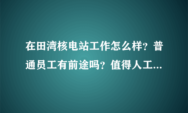 在田湾核电站工作怎么样？普通员工有前途吗？值得人工作一生吗？