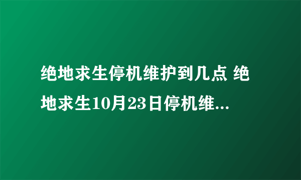 绝地求生停机维护到几点 绝地求生10月23日停机维护内容一览