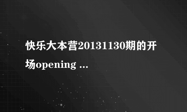 快乐大本营20131130期的开场opening show是什么歌