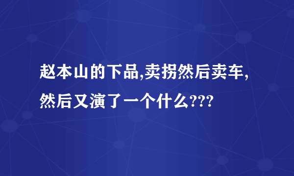 赵本山的下品,卖拐然后卖车,然后又演了一个什么???