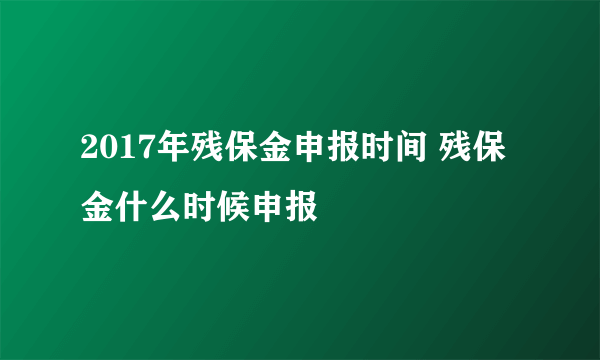 2017年残保金申报时间 残保金什么时候申报