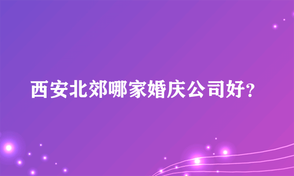 西安北郊哪家婚庆公司好？