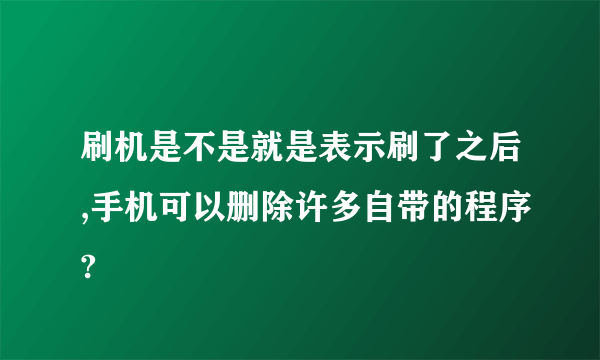 刷机是不是就是表示刷了之后,手机可以删除许多自带的程序?