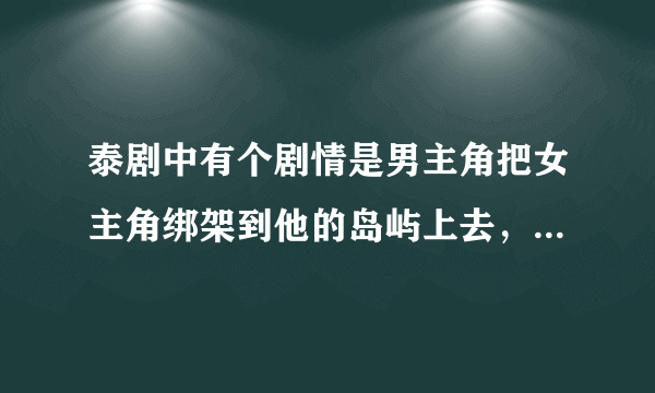 泰剧中有个剧情是男主角把女主角绑架到他的岛屿上去，那部泰剧叫什么啊？？