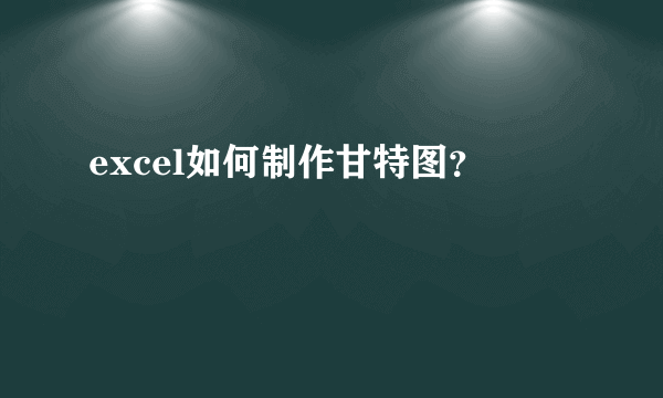 excel如何制作甘特图？