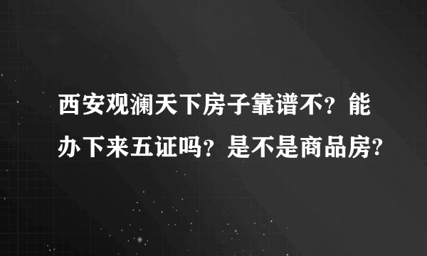 西安观澜天下房子靠谱不？能办下来五证吗？是不是商品房?