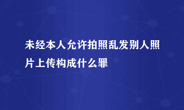 未经本人允许拍照乱发别人照片上传构成什么罪